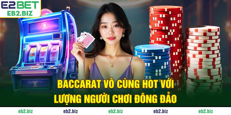 Baccarat vô cùng hot với lượng người chơi đông đảo