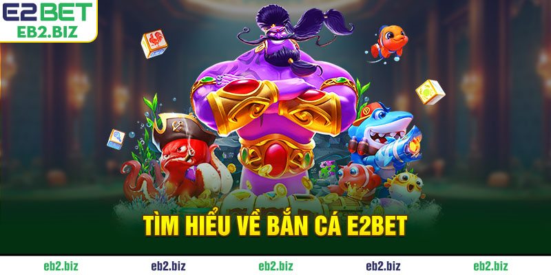 Bắn Cá E2BET - Sảnh Game Đổi Thưởng Đẳng Cấp Và Uy Tín Tìm hiểu về bắn cá E2BET